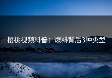 樱桃视频科普：爆料背后3种类型