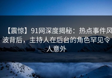 【震惊】91网深度揭秘：热点事件风波背后，主持人在后台的角色罕见令人意外