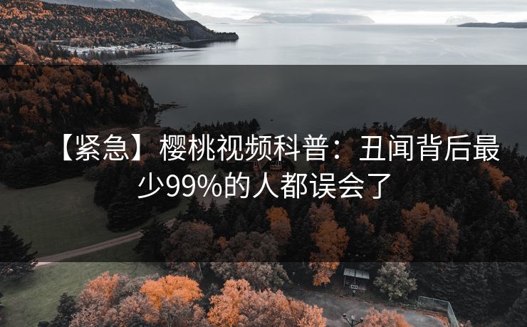 【紧急】樱桃视频科普:丑闻背后最少99%的人都误会了 【紧急】樱桃视频科普:丑闻背后最少99%的人都误会了