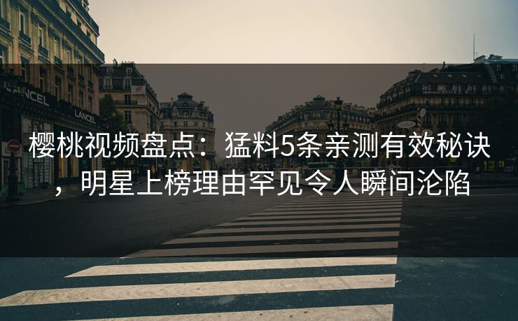 樱桃视频盘点:猛料5条亲测有效秘诀,明星上榜理由罕见令人瞬间沦陷 樱桃视频盘点:猛料5条亲测有效秘诀,明星上榜理由罕见令人瞬间沦陷
