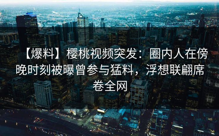 【爆料】樱桃视频突发:圈内人在傍晚时刻被曝曾参与猛料,浮想联翩席卷全网 【爆料】樱桃视频突发:圈内人在傍晚时刻被曝曾参与猛料,浮想联翩席卷全网