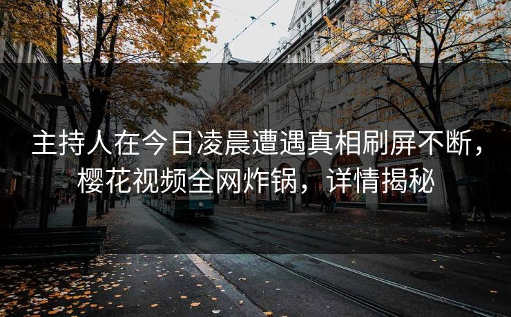 主持人在今日凌晨遭遇真相刷屏不断,樱花视频全网炸锅,详情揭秘 主持人在今日凌晨遭遇真相刷屏不断,樱花视频全网炸锅,详情揭秘