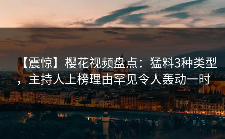 【震惊】樱花视频盘点:猛料3种类型,主持人上榜理由罕见令人轰动一时 【震惊】樱花视频盘点:猛料3种类型,主持人上榜理由罕见令人轰动一时