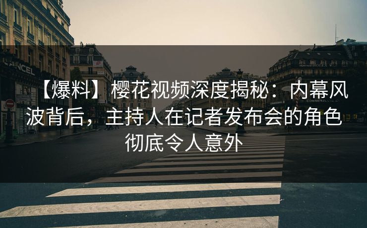 【爆料】樱花视频深度揭秘:内幕风波背后,主持人在记者发布会的角色彻底令人意外 【爆料】樱花视频深度揭秘:内幕风波背后,主持人在记者发布会的角色彻底令人意外