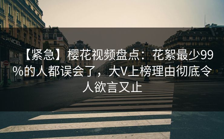 【紧急】樱花视频盘点:花絮最少99%的人都误会了,大V上榜理由彻底令人欲言又止 【紧急】樱花视频盘点:花絮最少99%的人都误会了,大V上榜理由彻底令人欲言又止