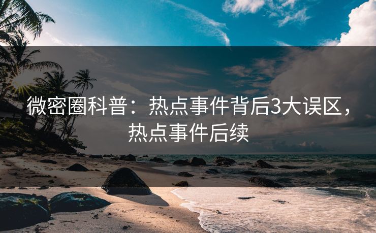 微密圈科普：热点事件背后3大误区，热点事件后续