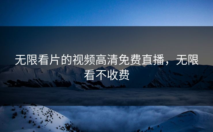 无限看片的视频高清免费直播，无限看不收费