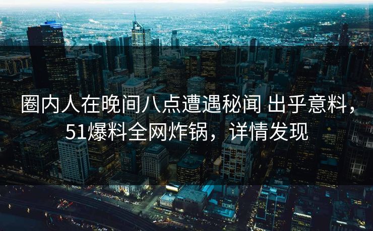 圈内人在晚间八点遭遇秘闻 出乎意料，51爆料全网炸锅，详情发现