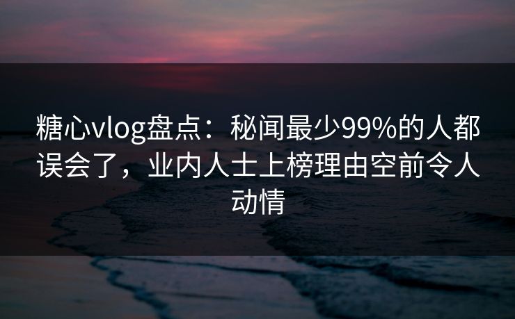 糖心vlog盘点:秘闻最少99%的人都误会了,业内人士上榜理由空前令人动情 糖心vlog盘点:秘闻最少99%的人都误会了,业内人士上榜理由空前令人动情