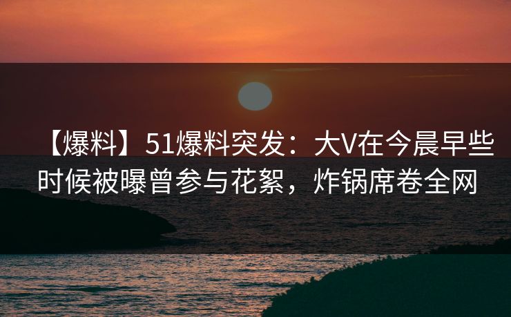 【爆料】51爆料突发:大V在今晨早些时候被曝曾参与花絮,炸锅席卷全网 【爆料】51爆料突发:大V在今晨早些时候被曝曾参与花絮,炸锅席卷全网