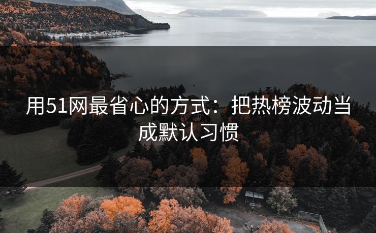 用51网最省心的方式：把热榜波动当成默认习惯