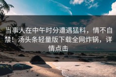 当事人在中午时分遭遇猛料，情不自禁！汤头条轻量版下载全网炸锅，详情点击