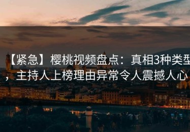 【紧急】樱桃视频盘点：真相3种类型，主持人上榜理由异常令人震撼人心