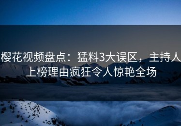樱花视频盘点：猛料3大误区，主持人上榜理由疯狂令人惊艳全场