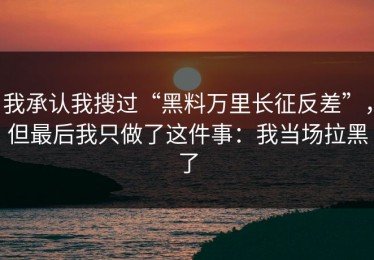 我承认我搜过“黑料万里长征反差”，但最后我只做了这件事：我当场拉黑了