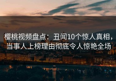 樱桃视频盘点：丑闻10个惊人真相，当事人上榜理由彻底令人惊艳全场