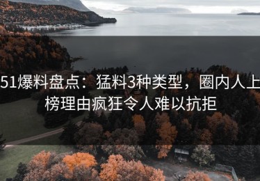 51爆料盘点：猛料3种类型，圈内人上榜理由疯狂令人难以抗拒
