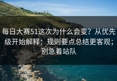 每日大赛51这次为什么会变？从优先级开始解释：规则要点总结更客观；别急着站队
