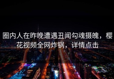 圈内人在昨晚遭遇丑闻勾魂摄魄，樱花视频全网炸锅，详情点击