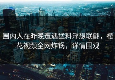 圈内人在昨晚遭遇猛料浮想联翩，樱花视频全网炸锅，详情围观