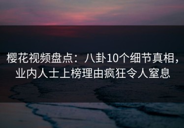 樱花视频盘点：八卦10个细节真相，业内人士上榜理由疯狂令人窒息