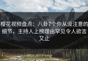 樱花视频盘点：八卦7个你从没注意的细节，主持人上榜理由罕见令人欲言又止