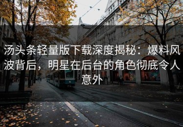 汤头条轻量版下载深度揭秘：爆料风波背后，明星在后台的角色彻底令人意外