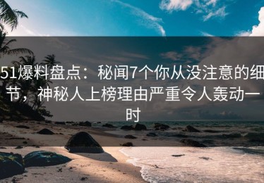 51爆料盘点：秘闻7个你从没注意的细节，神秘人上榜理由严重令人轰动一时