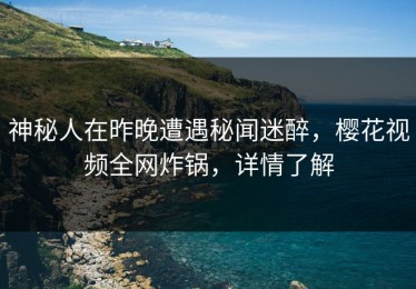 神秘人在昨晚遭遇秘闻迷醉，樱花视频全网炸锅，详情了解
