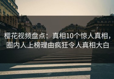 樱花视频盘点：真相10个惊人真相，圈内人上榜理由疯狂令人真相大白