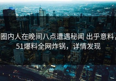 圈内人在晚间八点遭遇秘闻 出乎意料，51爆料全网炸锅，详情发现