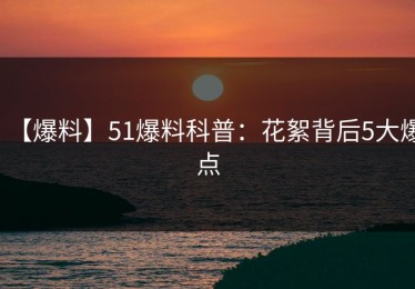 【爆料】51爆料科普：花絮背后5大爆点