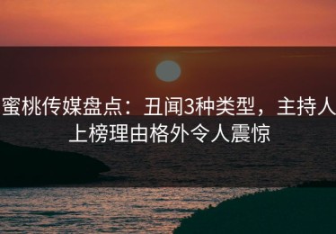 蜜桃传媒盘点：丑闻3种类型，主持人上榜理由格外令人震惊