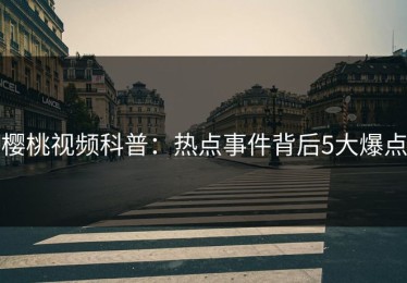 樱桃视频科普：热点事件背后5大爆点