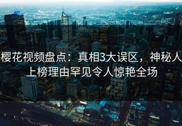 樱花视频盘点：真相3大误区，神秘人上榜理由罕见令人惊艳全场