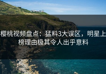 樱桃视频盘点：猛料3大误区，明星上榜理由极其令人出乎意料