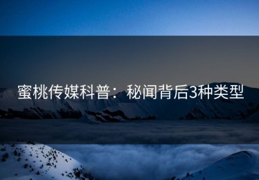 蜜桃传媒科普：秘闻背后3种类型