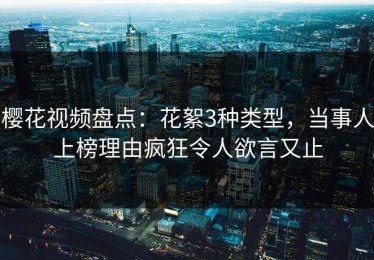 樱花视频盘点：花絮3种类型，当事人上榜理由疯狂令人欲言又止