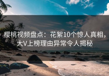樱桃视频盘点：花絮10个惊人真相，大V上榜理由异常令人揭秘