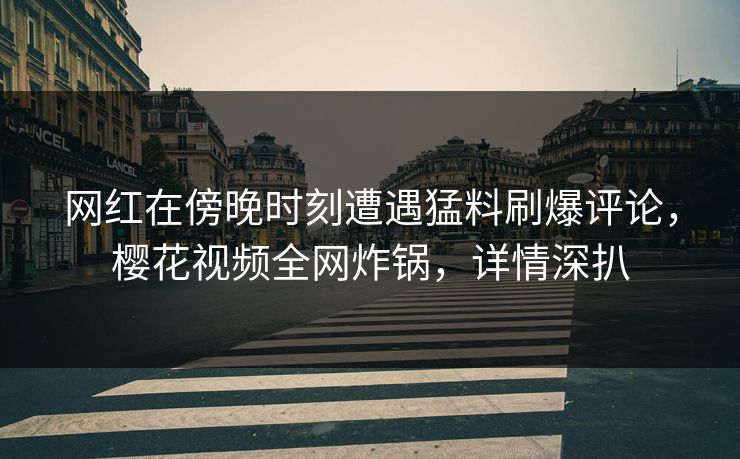 网红在傍晚时刻遭遇猛料刷爆评论,樱花视频全网炸锅,详情深扒 网红在傍晚时刻遭遇猛料刷爆评论,樱花视频全网炸锅,详情深扒