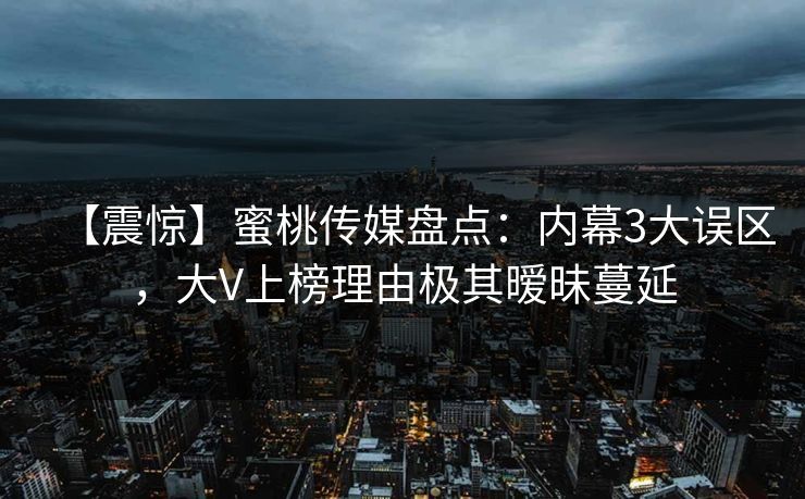 【震惊】蜜桃传媒盘点:内幕3大误区,大V上榜理由极其暧昧蔓延 【震惊】蜜桃传媒盘点:内幕3大误区,大V上榜理由极其暧昧蔓延