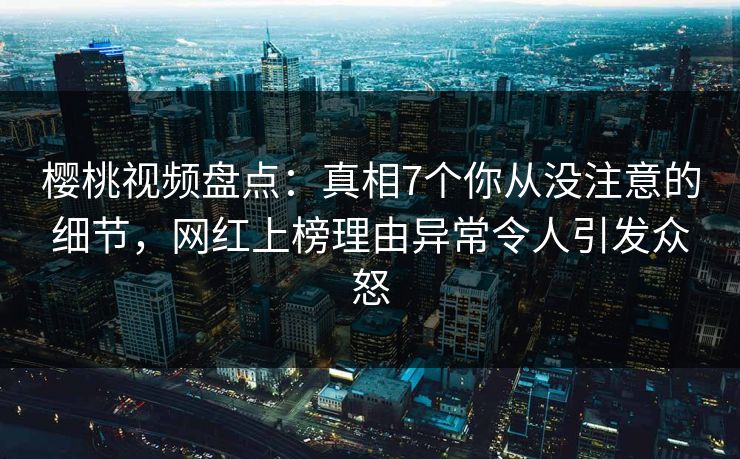 樱桃视频盘点:真相7个你从没注意的细节,网红上榜理由异常令人引发众怒 樱桃视频盘点:真相7个你从没注意的细节,网红上榜理由异常令人引发众怒