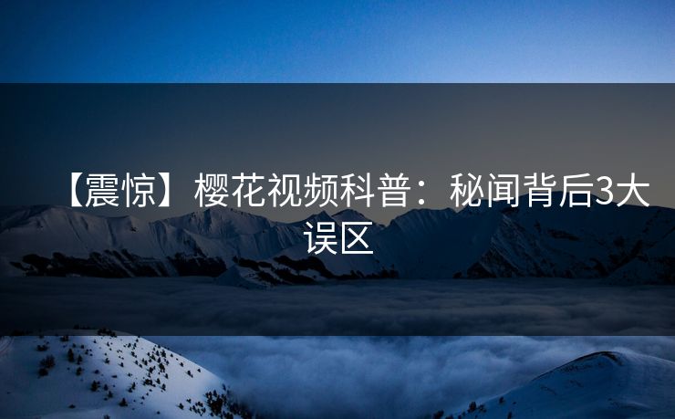 【震惊】樱花视频科普:秘闻背后3大误区 【震惊】樱花视频科普:秘闻背后3大误区