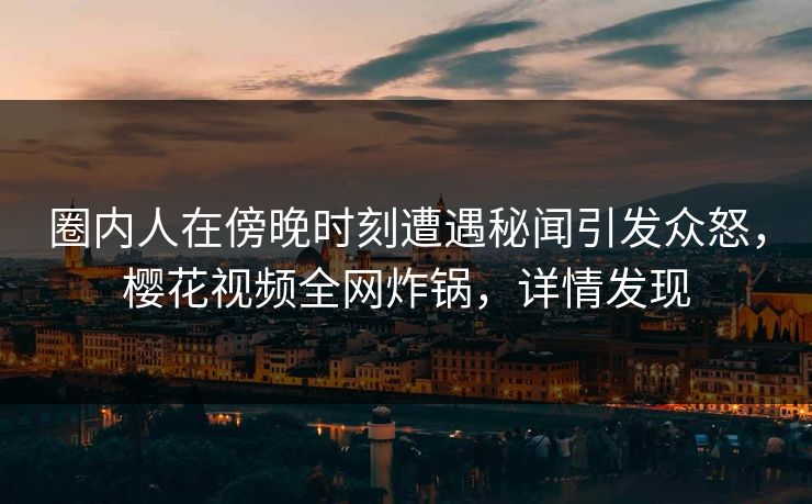 圈内人在傍晚时刻遭遇秘闻引发众怒,樱花视频全网炸锅,详情发现 圈内人在傍晚时刻遭遇秘闻引发众怒,樱花视频全网炸锅,详情发现