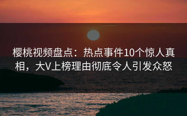 樱桃视频盘点:热点事件10个惊人真相,大V上榜理由彻底令人引发众怒 樱桃视频盘点:热点事件10个惊人真相,大V上榜理由彻底令人引发众怒