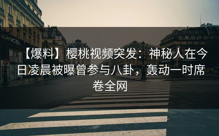 【爆料】樱桃视频突发:神秘人在今日凌晨被曝曾参与八卦,轰动一时席卷全网 【爆料】樱桃视频突发:神秘人在今日凌晨被曝曾参与八卦,轰动一时席卷全网