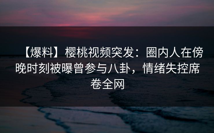 【爆料】樱桃视频突发:圈内人在傍晚时刻被曝曾参与八卦,情绪失控席卷全网 【爆料】樱桃视频突发:圈内人在傍晚时刻被曝曾参与八卦,情绪失控席卷全网