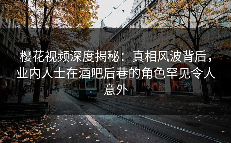 樱花视频深度揭秘:真相风波背后,业内人士在酒吧后巷的角色罕见令人意外 樱花视频深度揭秘:真相风波背后,业内人士在酒吧后巷的角色罕见令人意外