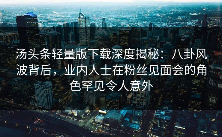 汤头条轻量版下载深度揭秘:八卦风波背后,业内人士在粉丝见面会的角色罕见令人意外 汤头条轻量版下载深度揭秘:八卦风波背后,业内人士在粉丝见面会的角色罕见令人意外