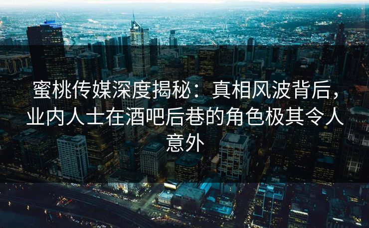 蜜桃传媒深度揭秘:真相风波背后,业内人士在酒吧后巷的角色极其令人意外 蜜桃传媒深度揭秘:真相风波背后,业内人士在酒吧后巷的角色极其令人意外